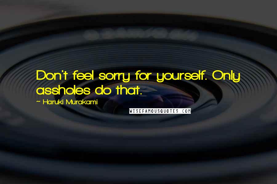 Haruki Murakami Quotes: Don't feel sorry for yourself. Only assholes do that.