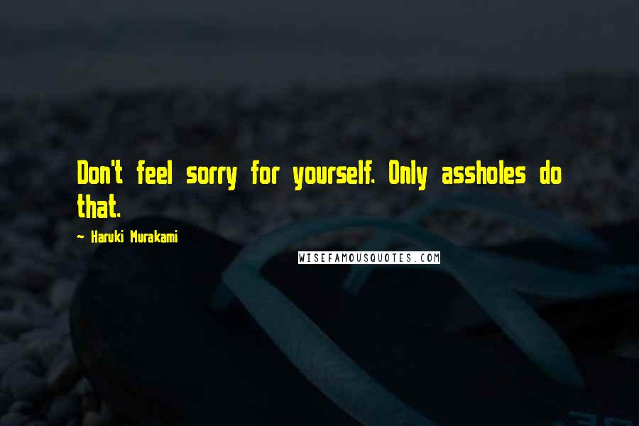 Haruki Murakami Quotes: Don't feel sorry for yourself. Only assholes do that.