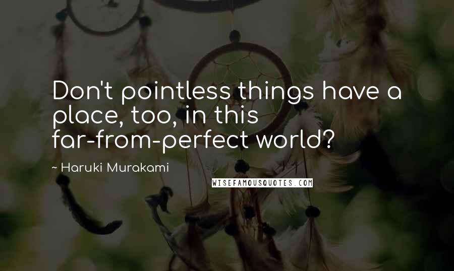 Haruki Murakami Quotes: Don't pointless things have a place, too, in this far-from-perfect world?