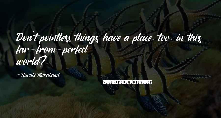 Haruki Murakami Quotes: Don't pointless things have a place, too, in this far-from-perfect world?