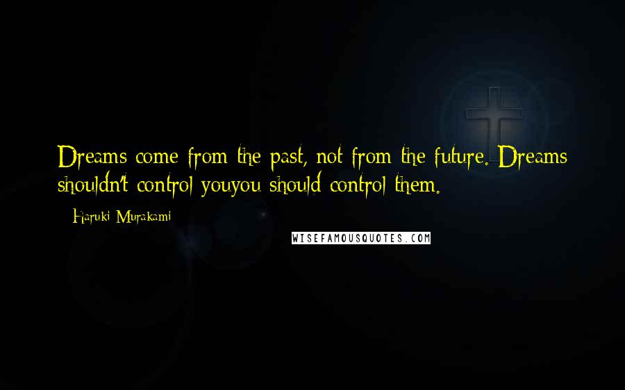 Haruki Murakami Quotes: Dreams come from the past, not from the future. Dreams shouldn't control youyou should control them.