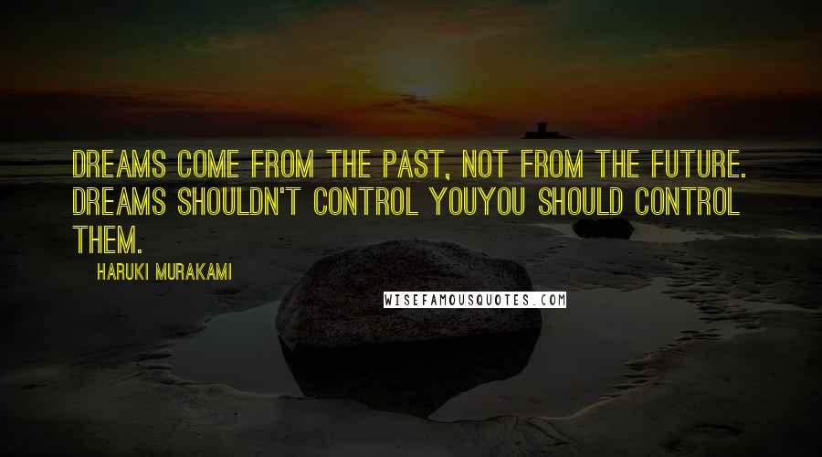 Haruki Murakami Quotes: Dreams come from the past, not from the future. Dreams shouldn't control youyou should control them.