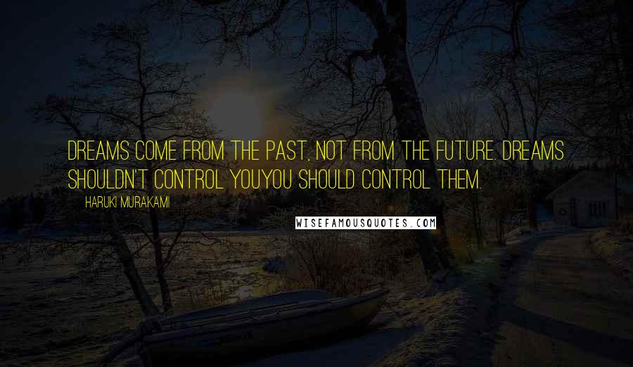 Haruki Murakami Quotes: Dreams come from the past, not from the future. Dreams shouldn't control youyou should control them.