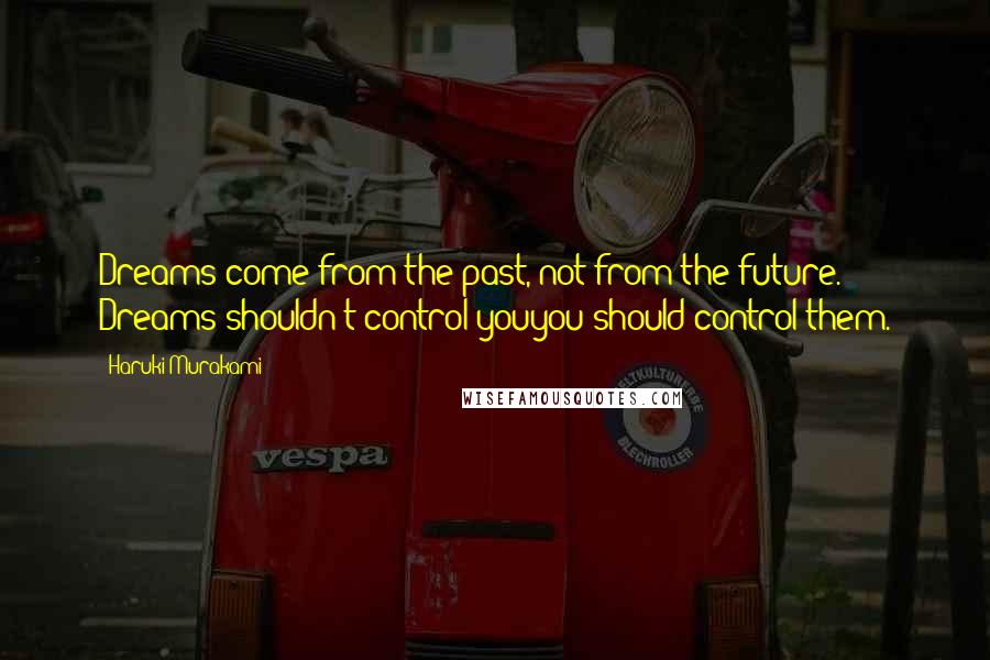 Haruki Murakami Quotes: Dreams come from the past, not from the future. Dreams shouldn't control youyou should control them.