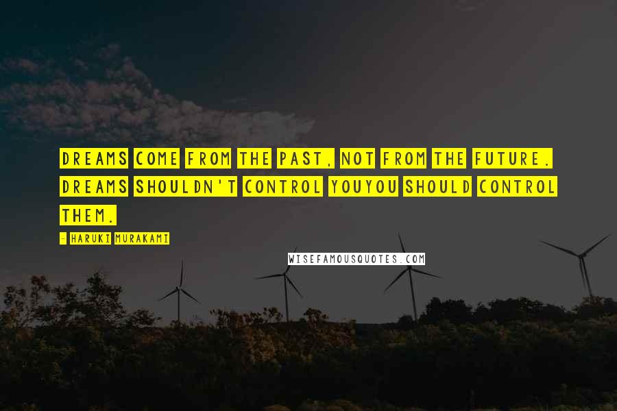 Haruki Murakami Quotes: Dreams come from the past, not from the future. Dreams shouldn't control youyou should control them.