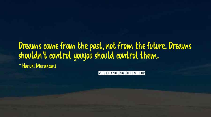 Haruki Murakami Quotes: Dreams come from the past, not from the future. Dreams shouldn't control youyou should control them.