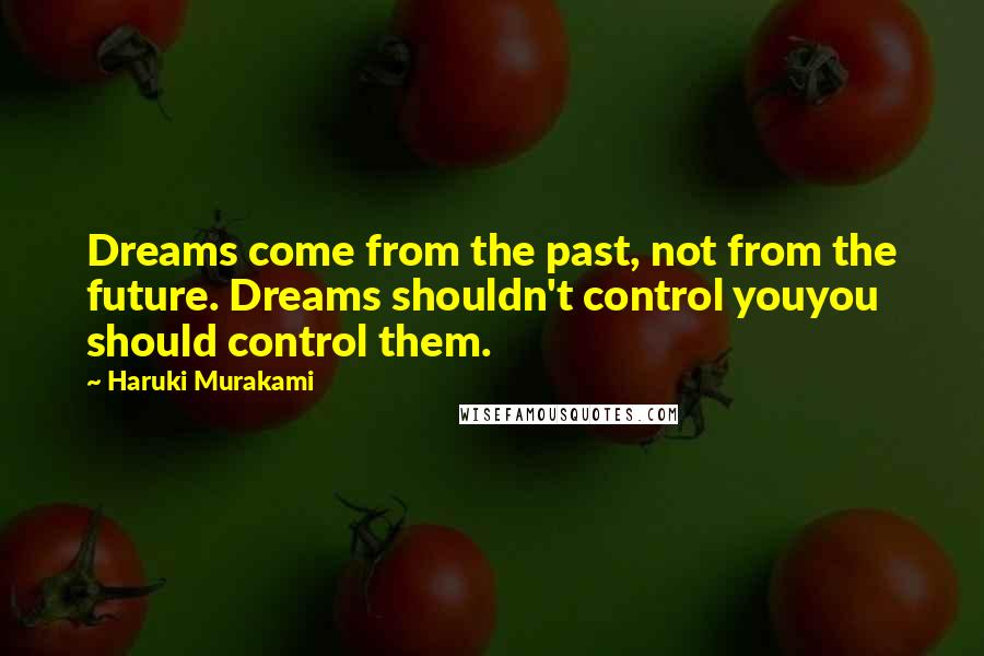 Haruki Murakami Quotes: Dreams come from the past, not from the future. Dreams shouldn't control youyou should control them.