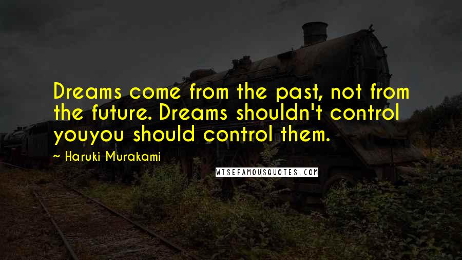 Haruki Murakami Quotes: Dreams come from the past, not from the future. Dreams shouldn't control youyou should control them.