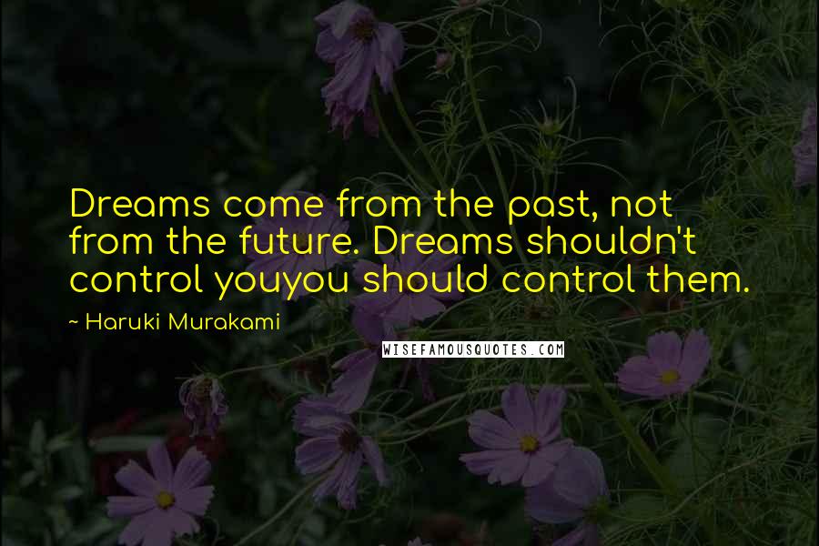 Haruki Murakami Quotes: Dreams come from the past, not from the future. Dreams shouldn't control youyou should control them.