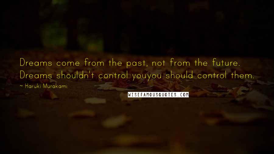 Haruki Murakami Quotes: Dreams come from the past, not from the future. Dreams shouldn't control youyou should control them.