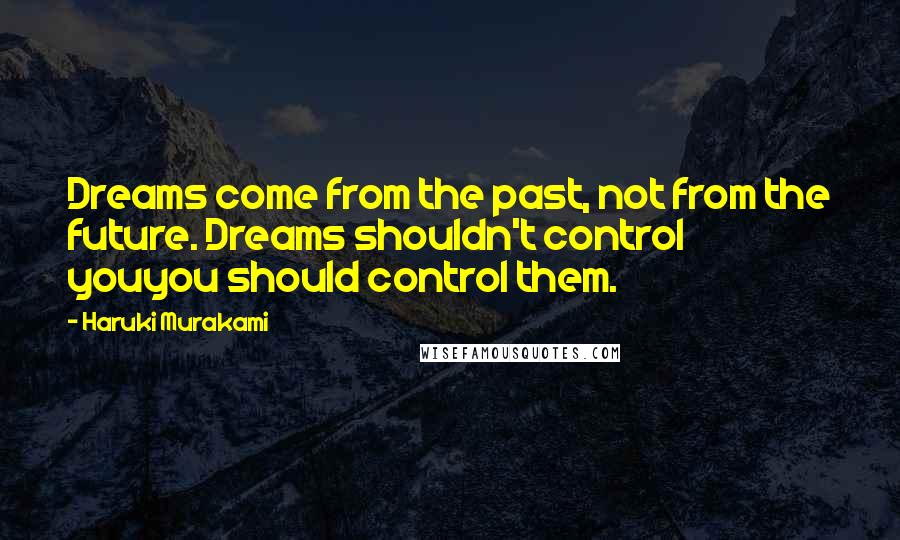 Haruki Murakami Quotes: Dreams come from the past, not from the future. Dreams shouldn't control youyou should control them.