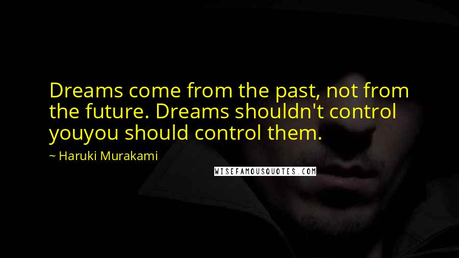 Haruki Murakami Quotes: Dreams come from the past, not from the future. Dreams shouldn't control youyou should control them.