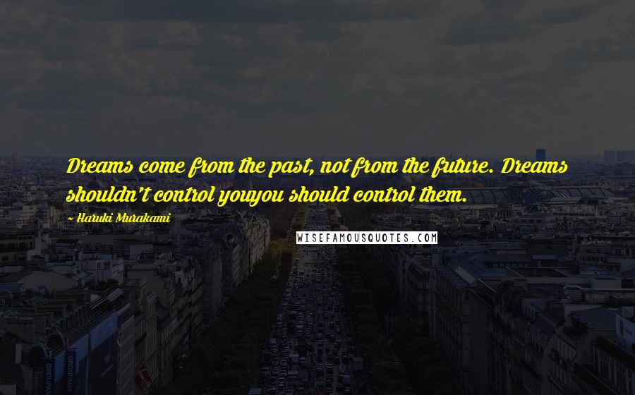 Haruki Murakami Quotes: Dreams come from the past, not from the future. Dreams shouldn't control youyou should control them.