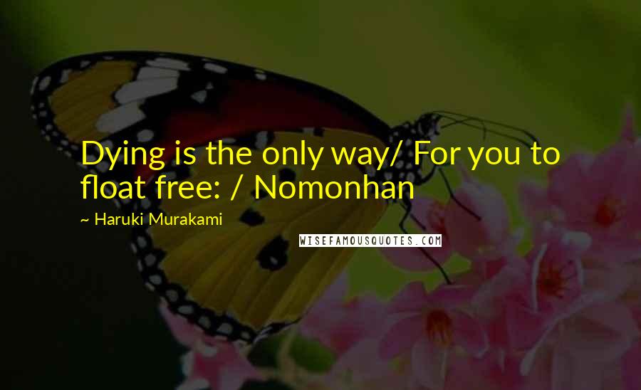 Haruki Murakami Quotes: Dying is the only way/ For you to float free: / Nomonhan