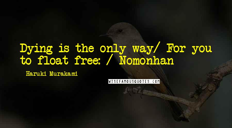 Haruki Murakami Quotes: Dying is the only way/ For you to float free: / Nomonhan