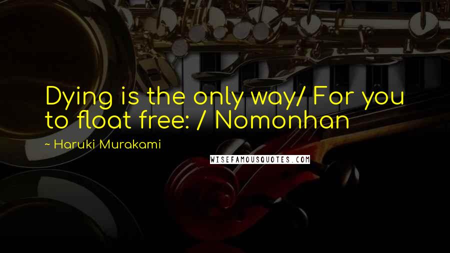 Haruki Murakami Quotes: Dying is the only way/ For you to float free: / Nomonhan