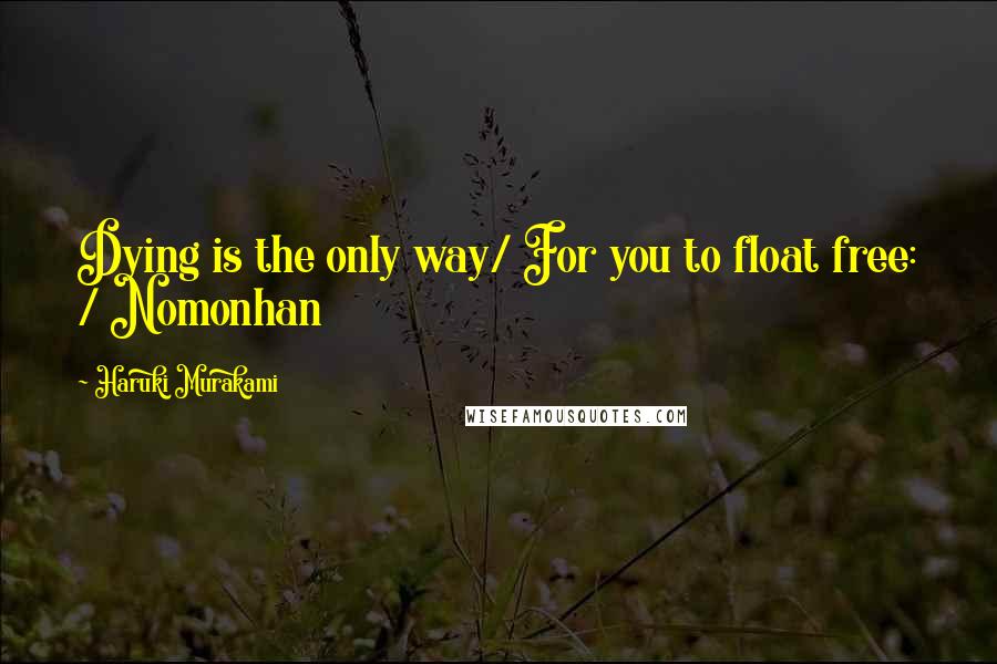 Haruki Murakami Quotes: Dying is the only way/ For you to float free: / Nomonhan