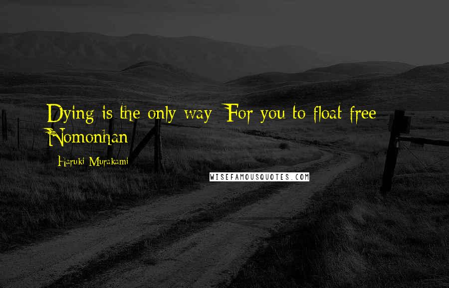 Haruki Murakami Quotes: Dying is the only way/ For you to float free: / Nomonhan