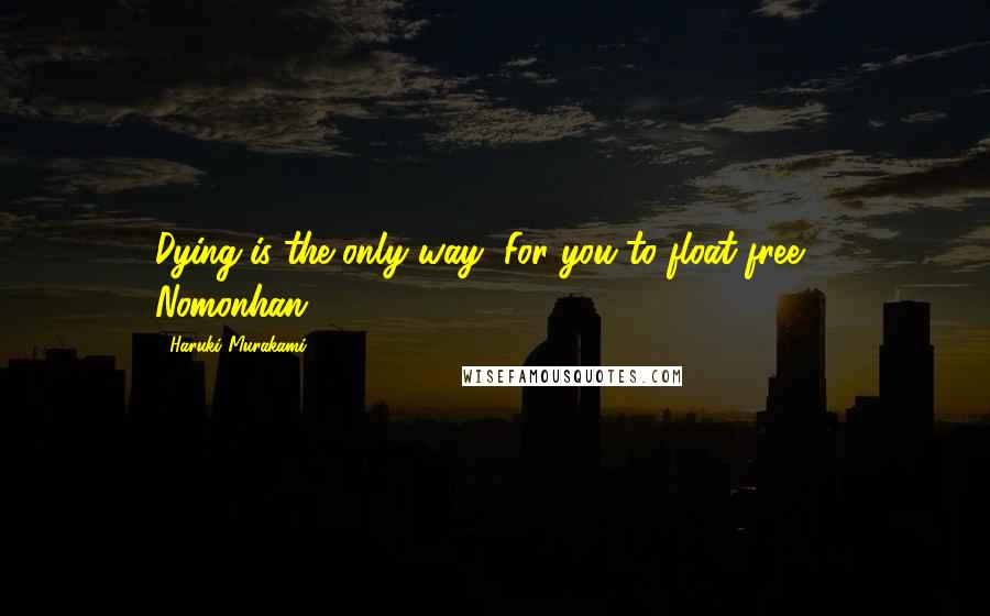 Haruki Murakami Quotes: Dying is the only way/ For you to float free: / Nomonhan