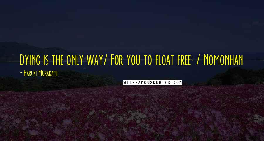 Haruki Murakami Quotes: Dying is the only way/ For you to float free: / Nomonhan