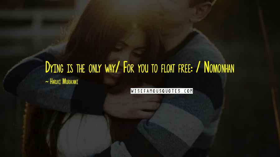 Haruki Murakami Quotes: Dying is the only way/ For you to float free: / Nomonhan