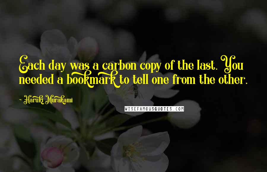 Haruki Murakami Quotes: Each day was a carbon copy of the last. You needed a bookmark to tell one from the other.