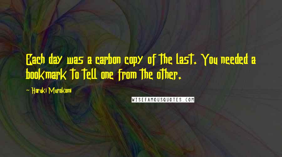 Haruki Murakami Quotes: Each day was a carbon copy of the last. You needed a bookmark to tell one from the other.