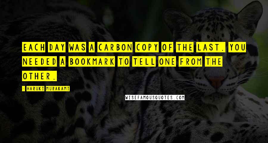 Haruki Murakami Quotes: Each day was a carbon copy of the last. You needed a bookmark to tell one from the other.