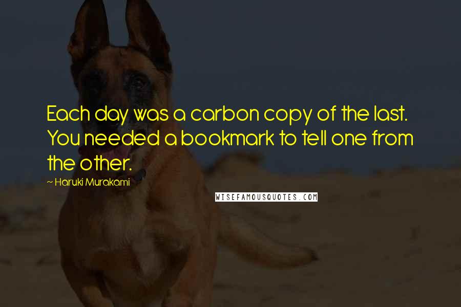 Haruki Murakami Quotes: Each day was a carbon copy of the last. You needed a bookmark to tell one from the other.