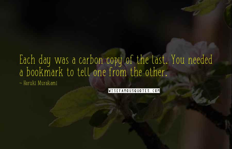 Haruki Murakami Quotes: Each day was a carbon copy of the last. You needed a bookmark to tell one from the other.