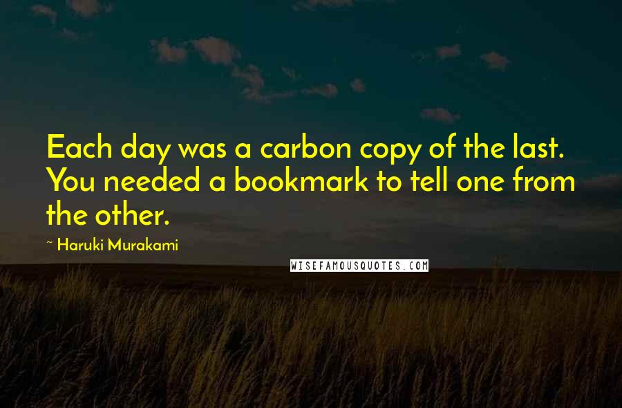 Haruki Murakami Quotes: Each day was a carbon copy of the last. You needed a bookmark to tell one from the other.