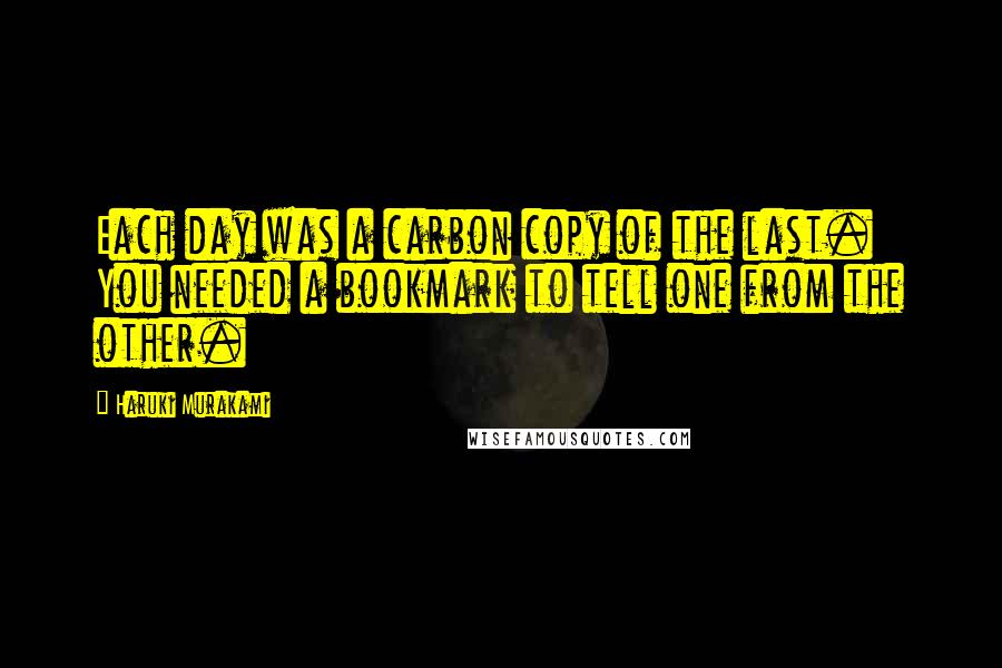 Haruki Murakami Quotes: Each day was a carbon copy of the last. You needed a bookmark to tell one from the other.