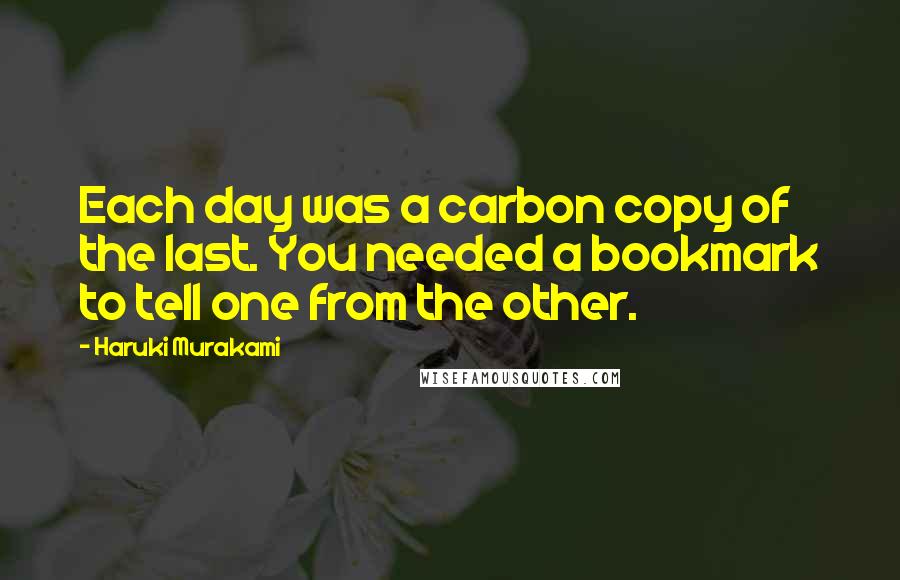 Haruki Murakami Quotes: Each day was a carbon copy of the last. You needed a bookmark to tell one from the other.