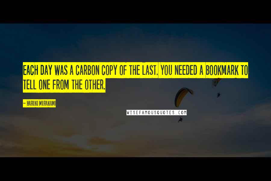 Haruki Murakami Quotes: Each day was a carbon copy of the last. You needed a bookmark to tell one from the other.