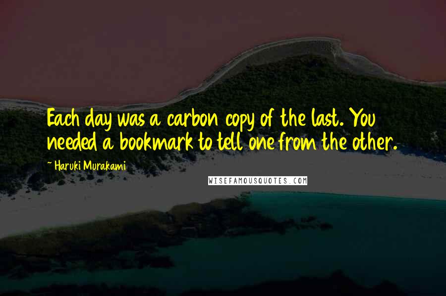 Haruki Murakami Quotes: Each day was a carbon copy of the last. You needed a bookmark to tell one from the other.