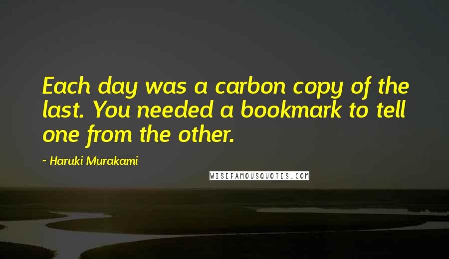 Haruki Murakami Quotes: Each day was a carbon copy of the last. You needed a bookmark to tell one from the other.