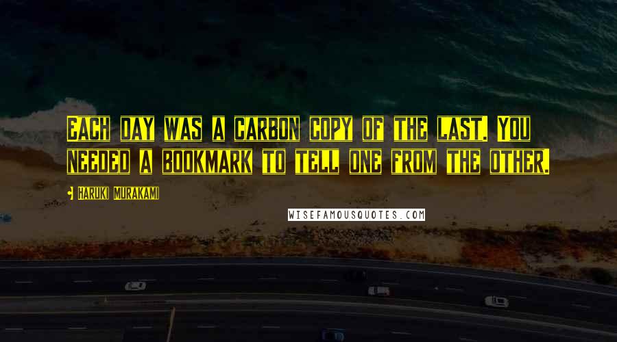 Haruki Murakami Quotes: Each day was a carbon copy of the last. You needed a bookmark to tell one from the other.