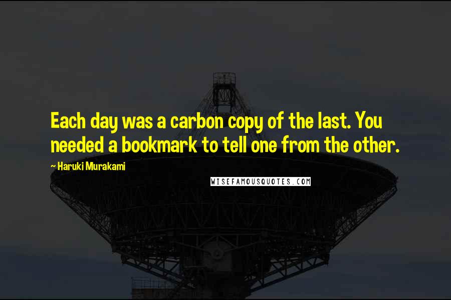 Haruki Murakami Quotes: Each day was a carbon copy of the last. You needed a bookmark to tell one from the other.