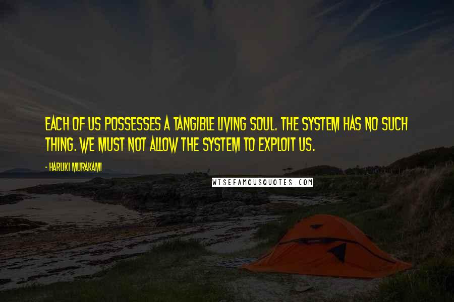 Haruki Murakami Quotes: Each of us possesses a tangible living soul. The system has no such thing. We must not allow the system to exploit us.