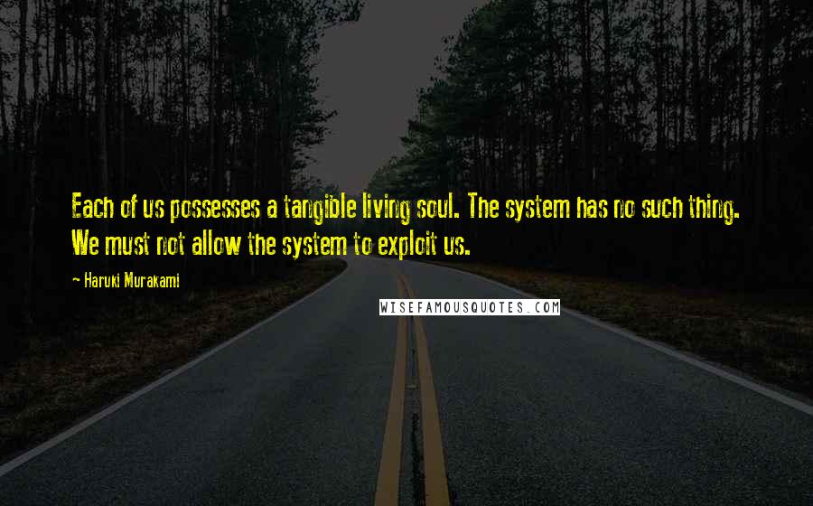 Haruki Murakami Quotes: Each of us possesses a tangible living soul. The system has no such thing. We must not allow the system to exploit us.
