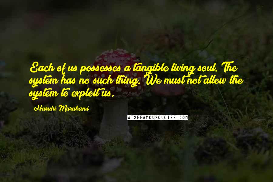 Haruki Murakami Quotes: Each of us possesses a tangible living soul. The system has no such thing. We must not allow the system to exploit us.