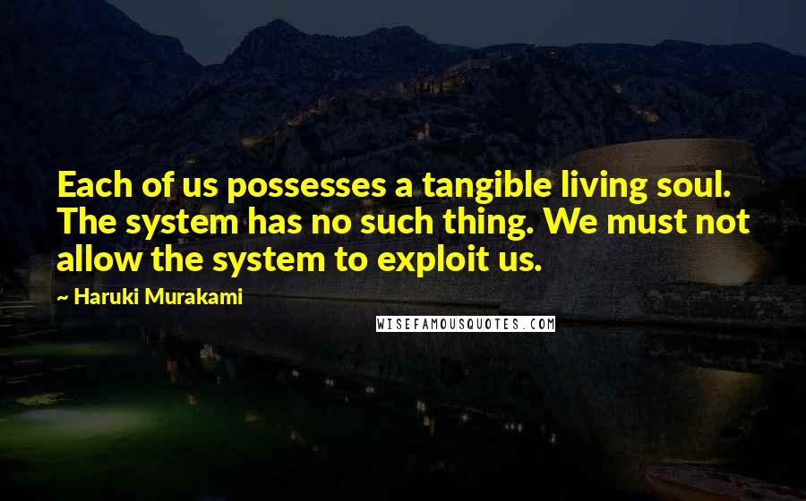 Haruki Murakami Quotes: Each of us possesses a tangible living soul. The system has no such thing. We must not allow the system to exploit us.