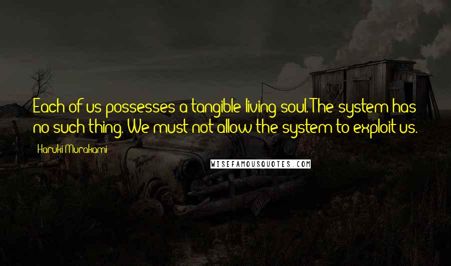 Haruki Murakami Quotes: Each of us possesses a tangible living soul. The system has no such thing. We must not allow the system to exploit us.