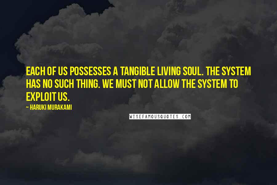 Haruki Murakami Quotes: Each of us possesses a tangible living soul. The system has no such thing. We must not allow the system to exploit us.