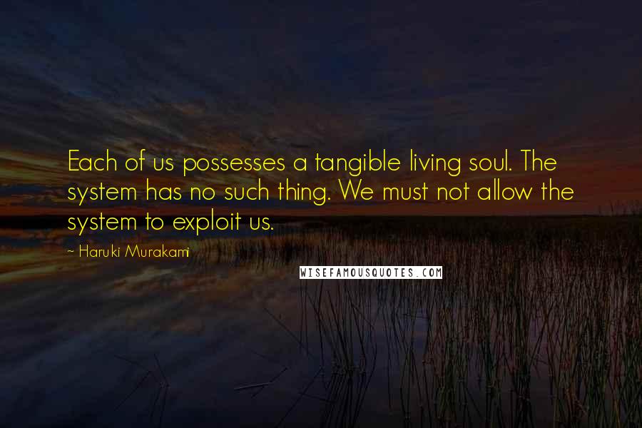 Haruki Murakami Quotes: Each of us possesses a tangible living soul. The system has no such thing. We must not allow the system to exploit us.