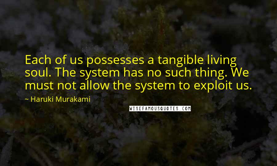 Haruki Murakami Quotes: Each of us possesses a tangible living soul. The system has no such thing. We must not allow the system to exploit us.