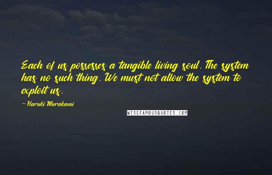 Haruki Murakami Quotes: Each of us possesses a tangible living soul. The system has no such thing. We must not allow the system to exploit us.