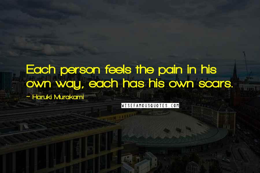 Haruki Murakami Quotes: Each person feels the pain in his own way, each has his own scars.