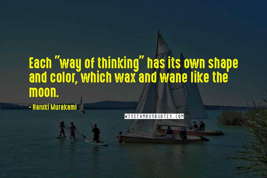 Haruki Murakami Quotes: Each "way of thinking" has its own shape and color, which wax and wane like the moon.