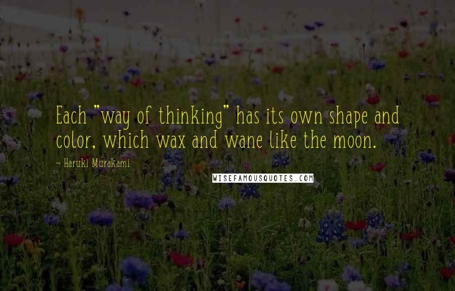 Haruki Murakami Quotes: Each "way of thinking" has its own shape and color, which wax and wane like the moon.